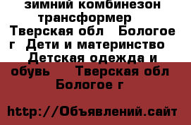 зимний комбинезон-трансформер  - Тверская обл., Бологое г. Дети и материнство » Детская одежда и обувь   . Тверская обл.,Бологое г.